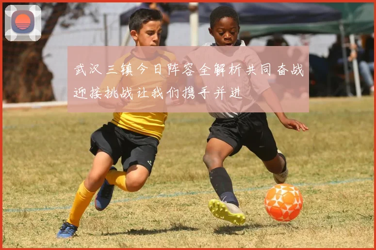 武汉三镇今日阵容全解析共同奋战迎接挑战让我们携手并进