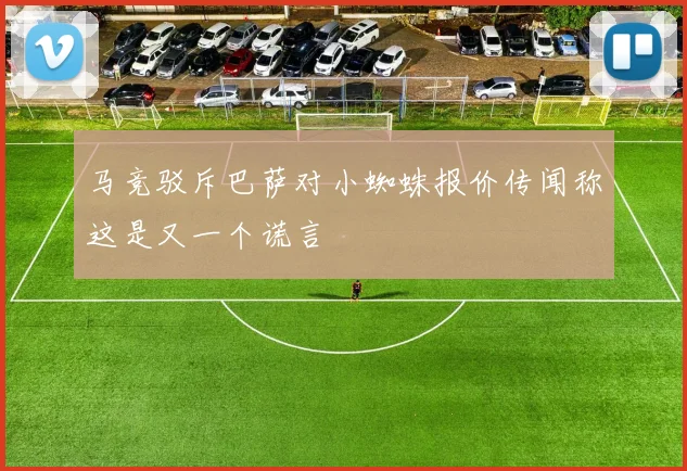 马竞驳斥巴萨对小蜘蛛报价传闻称这是又一个谎言