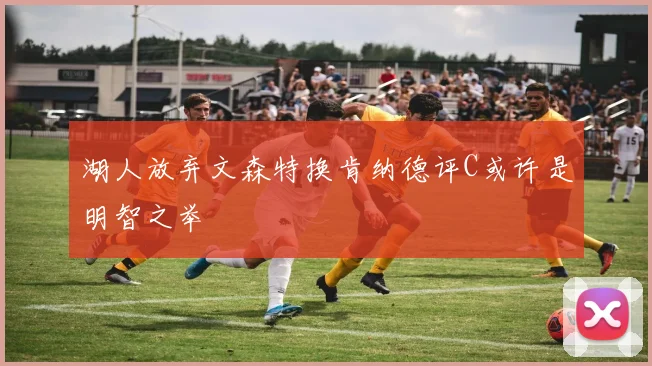 湖人放弃文森特换肯纳德评C或许是明智之举