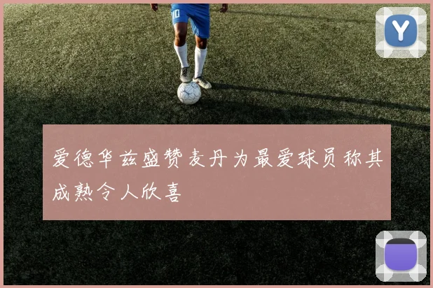 爱德华兹盛赞麦丹为最爱球员称其成熟令人欣喜