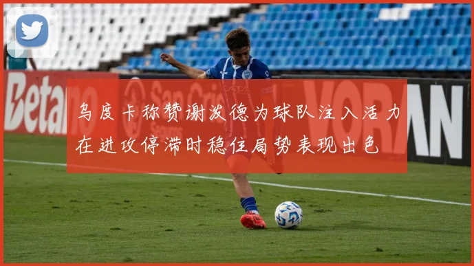 乌度卡称赞谢泼德为球队注入活力在进攻停滞时稳住局势表现出色