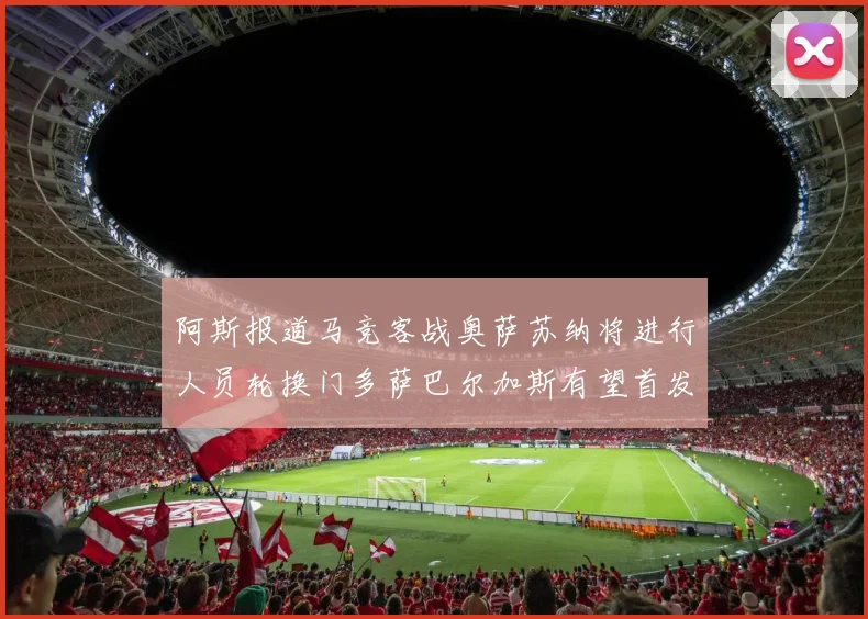 阿斯报道马竞客战奥萨苏纳将进行人员轮换门多萨巴尔加斯有望首发出场