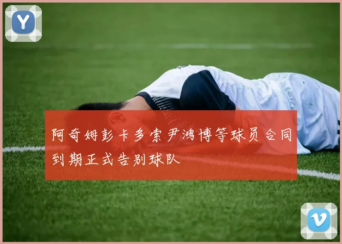 阿奇姆彭卡多索尹鸿博等球员合同到期正式告别球队