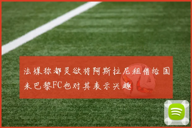 法媒称都灵欲将阿斯拉尼租借给国米巴黎FC也对其表示兴趣