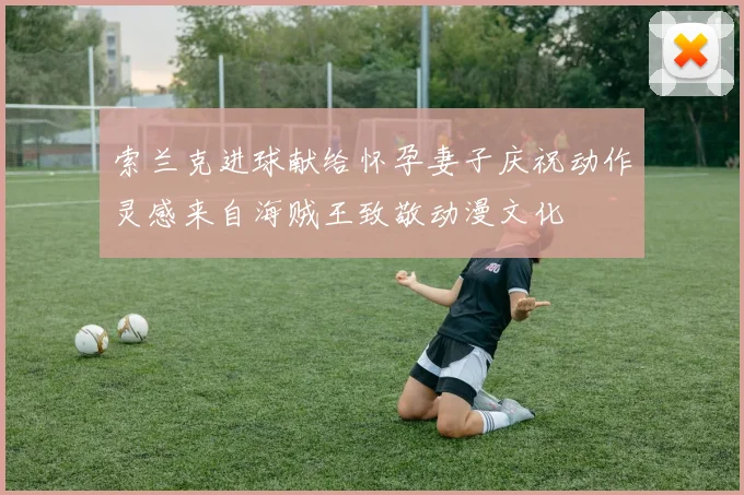 索兰克进球献给怀孕妻子庆祝动作灵感来自海贼王致敬动漫文化