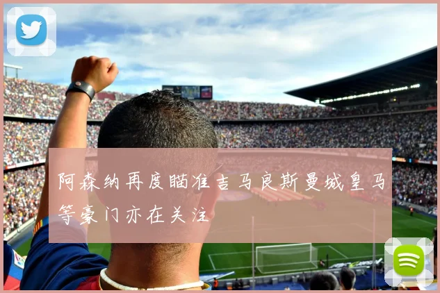 阿森纳再度瞄准吉马良斯曼城皇马等豪门亦在关注