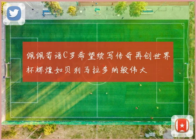 佩佩寄语C罗希望续写传奇再创世界杯辉煌如贝利马拉多纳般伟大
