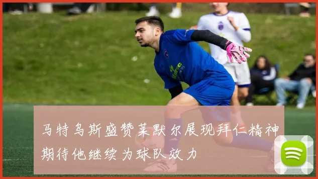 马特乌斯盛赞莱默尔展现拜仁精神期待他继续为球队效力