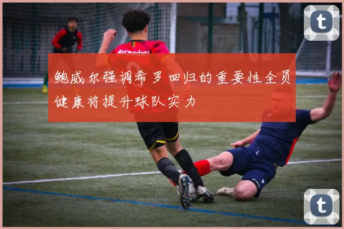 鲍威尔强调希罗回归的重要性全员健康将提升球队实力
