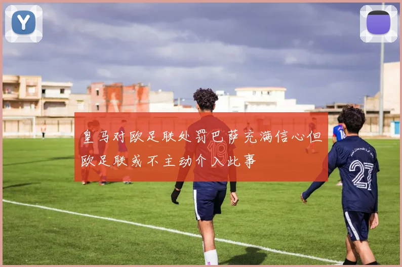皇马对欧足联处罚巴萨充满信心但欧足联或不主动介入此事