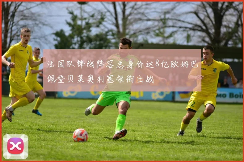 法国队锋线阵容总身价达8亿欧姆巴佩登贝莱奥利塞领衔出战
