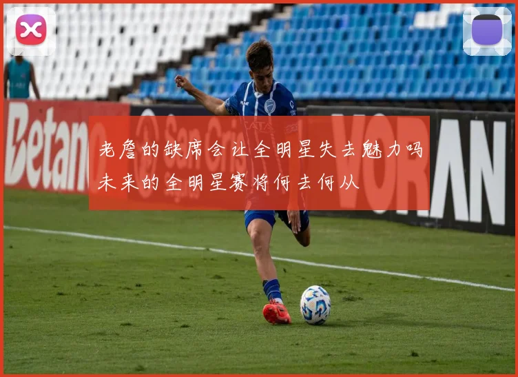 老詹的缺席会让全明星失去魅力吗未来的全明星赛将何去何从