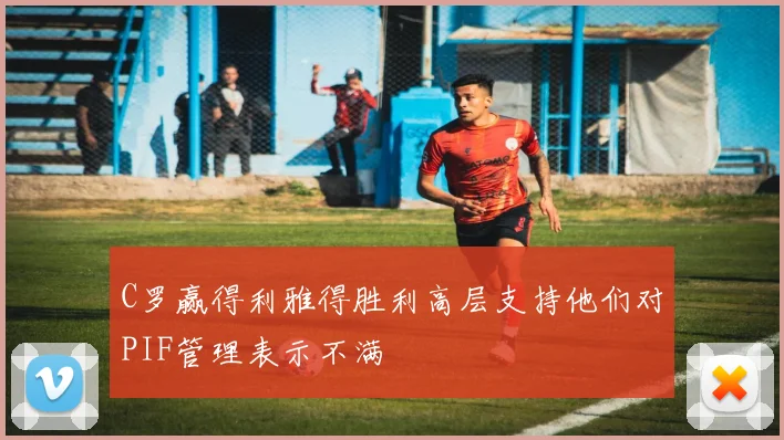 C罗赢得利雅得胜利高层支持他们对PIF管理表示不满