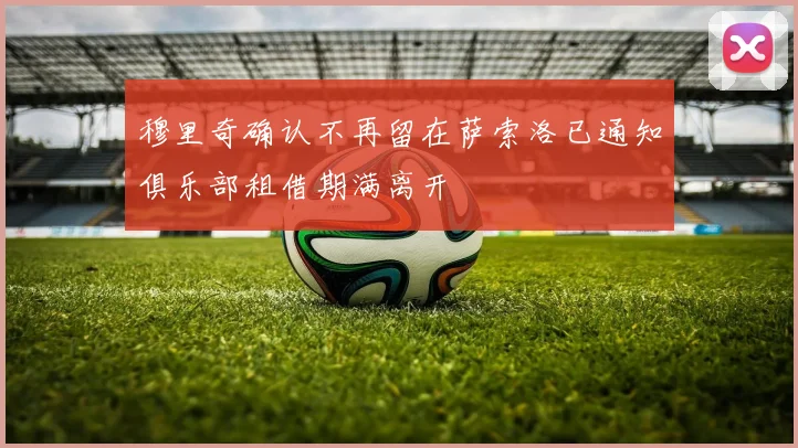 穆里奇确认不再留在萨索洛已通知俱乐部租借期满离开