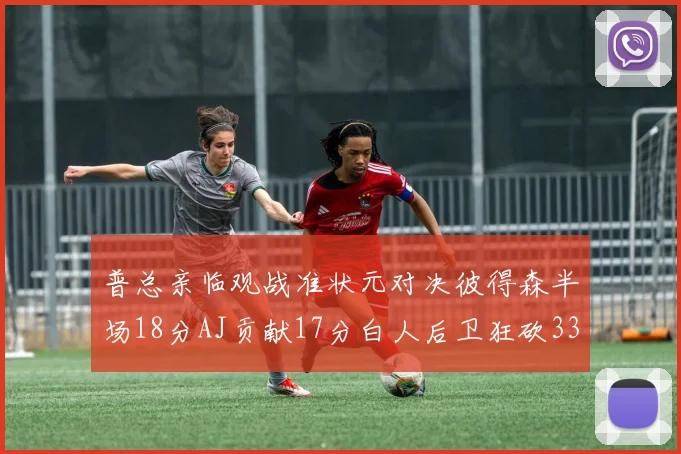 普总亲临观战准状元对决彼得森半场18分AJ贡献17分白人后卫狂砍33分10助攻