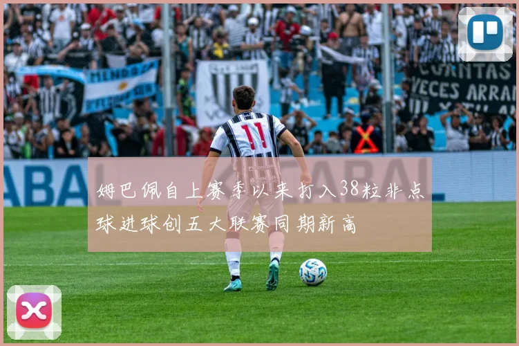 姆巴佩自上赛季以来打入38粒非点球进球创五大联赛同期新高