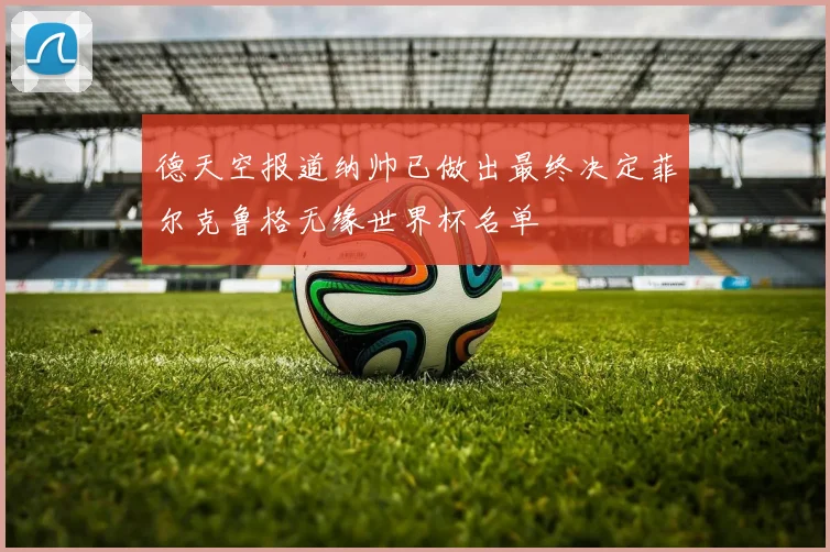 德天空报道纳帅已做出最终决定菲尔克鲁格无缘世界杯名单