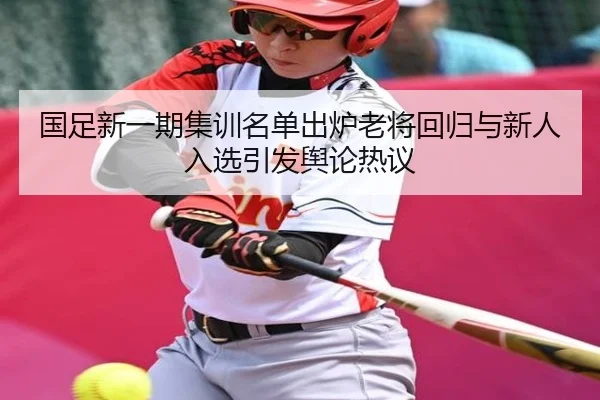 国足新一期集训名单出炉老将回归与新人入选引发舆论热议 - AOASPORTS