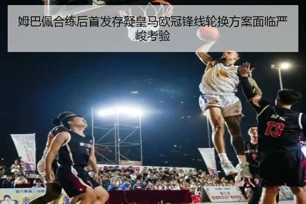 姆巴佩合练后首发存疑皇马欧冠锋线轮换方案面临严峻考验 - AOASPORTS